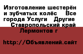 Изготовление шестерён и зубчатых колёс. - Все города Услуги » Другие   . Ставропольский край,Лермонтов г.